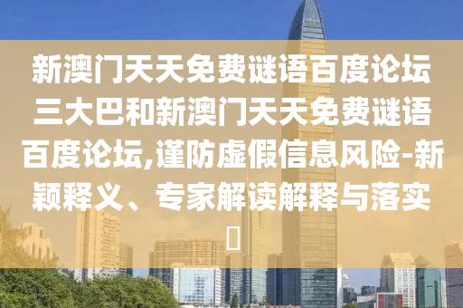 新澳门天天免费谜语百度论坛三大巴和新澳门天天免费谜语百度论坛,谨防虚假信息风险-新颖释义、专家解读解释与落实