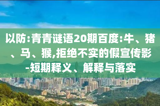 以防:青青谜语20期百度:牛、猪、马、猴,拒绝不实的假宣传影-短期释义、解释与落实