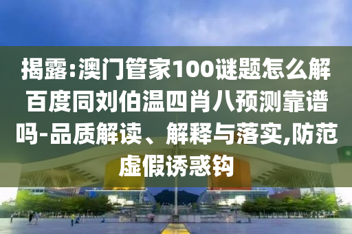 揭露:澳门管家100谜题怎么解百度同刘伯温四肖八预测靠谱吗-品质解读、解释与落实,防范虚假诱惑钩