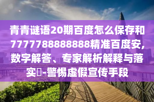 青青谜语20期百度怎么保存和7777788888888精准百度安,数字解答、专家解析解释与落实-警惕虚假宣传手段