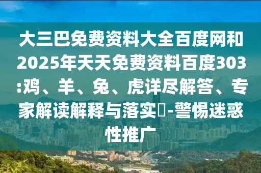 大三巴免费资料大全百度网和2025年天天免费资料百度303:鸡、羊、兔、虎详尽解答、专家解读解释与落实-警惕迷惑性推广