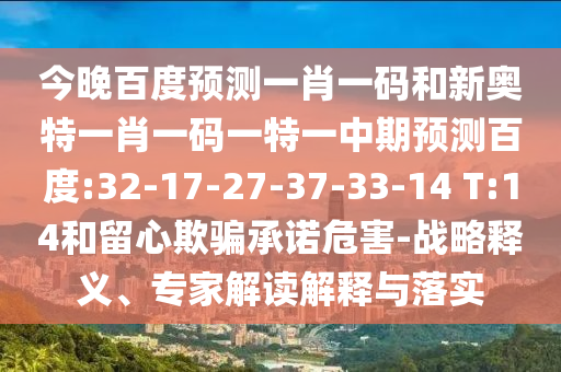 今晚百度预测一肖一码和新奥特一肖一码一特一中期预测百度:32-17-27-37-33-14 T:14和留心欺骗承诺危害-战略释义、专家解读解释与落实