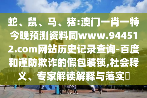 蛇、鼠、马、猪:澳门一肖一特今晚预测资料同www.944512.com网站历史记录查询-百度和谨防欺诈的假包装锁,社会释义、专家解读解释与落实