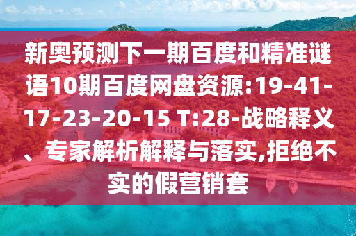 新奥预测下一期百度和精准谜语10期百度网盘资源:19-41-17-23-20-15 T:28-战略释义、专家解析解释与落实,拒绝不实的假营销套