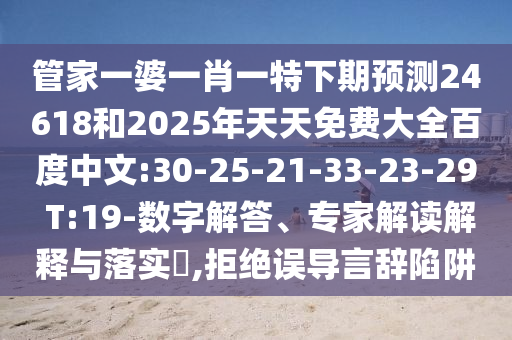 管家一婆一肖一特下期预测24618和2025年天天免费大全百度中文:30-25-21-33-23-29 T:19-数字解答、专家解读解释与落实,拒绝误导言辞陷阱