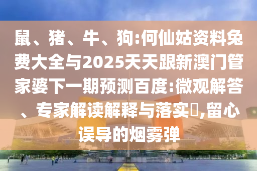 鼠、猪、牛、狗:何仙姑资料兔费大全与2025天天跟新澳门管家婆下一期预测百度:微观解答、专家解读解释与落实,留心误导的烟雾弹