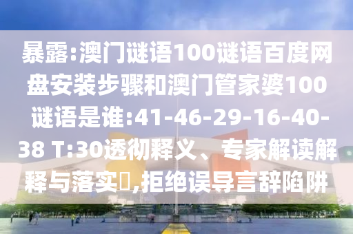 暴露:澳门谜语100谜语百度网盘安装步骤和澳门管家婆100 谜语是谁:41-46-29-16-40-38 T:30透彻释义、专家解读解释与落实,拒绝误导言辞陷阱