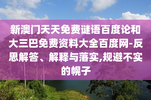 新澳门天天免费谜语百度论和大三巴免费资料大全百度网-反思解答、解释与落实,规避不实的幌子