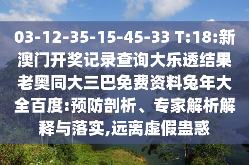 03-12-35-15-45-33 T:18:新澳门开奖记录查询大乐透结果老奥同大三巴免费资料兔年大全百度:预防剖析、专家解析解释与落实,远离虚假蛊惑