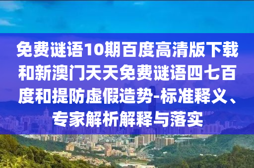 免费谜语10期百度高清版下载和新澳门天天免费谜语四七百度和提防虚假造势-标准释义、专家解析解释与落实