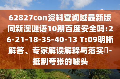 62827con资料查询域最新版同新澳谜语10期百度安全吗:26-21-18-35-40-13 T:09明晰解答、专家解读解释与落实-抵制夸张的噱头