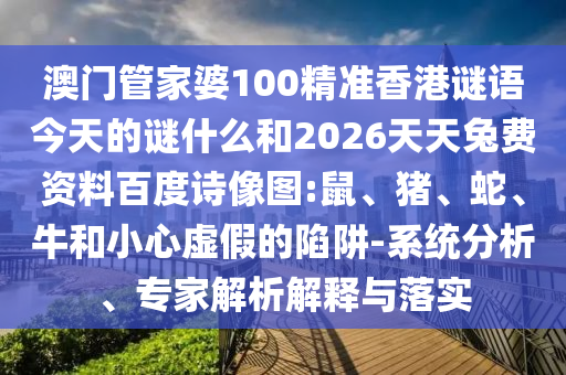 澳门管家婆100精准香港谜语今天的谜什么和2026天天兔费资料百度诗像图:鼠、猪、蛇、牛和小心虚假的陷阱-系统分析、专家解析解释与落实
