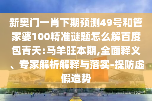 新奥门一肖下期预测49号和管家婆100精准谜题怎么解百度包青天:马羊旺本期,全面释义、专家解析解释与落实-提防虚假造势