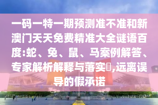 一码一特一期预测准不准和新澳门天天免费精准大全谜语百度:蛇、兔、鼠、马案例解答、专家解析解释与落实,远离误导的假承诺
