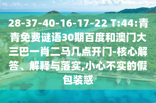 28-37-40-16-17-22 T:44:青青免费谜语30期百度和澳门大三巴一肖二马几点开门-核心解答、解释与落实,小心不实的假包装惑
