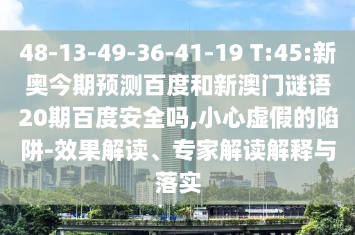 48-13-49-36-41-19 T:45:新奥今期预测百度和新澳门谜语20期百度安全吗,小心虚假的陷阱-效果解读、专家解读解释与落实