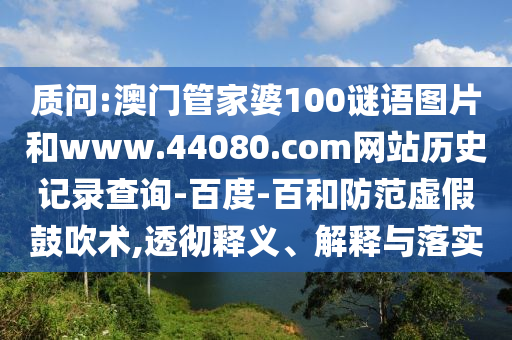 质问:澳门管家婆100谜语图片和www.44080.com网站历史记录查询-百度-百和防范虚假鼓吹术,透彻释义、解释与落实