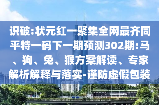 识破:状元红一聚集全网最齐同平特一码下一期预测302期:马、狗、兔、猴方案解读、专家解析解释与落实-谨防虚假包装