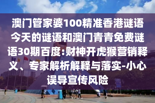 澳门管家婆100精准香港谜语今天的谜语和澳门青青免费谜语30期百度:财神开虎猴营销释义、专家解析解释与落实-小心误导宣传风险