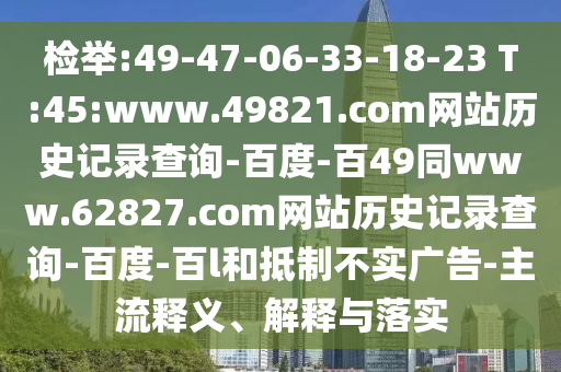 检举:49-47-06-33-18-23 T:45:www.49821.com网站历史记录查询-百度-百49同www.62827.com网站历史记录查询-百度-百l和抵制不实广告-主流释义、解释与落实