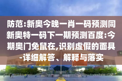 防范:新奥今晚一肖一码预测同新奥特一码下一期预测百度:今期奥门免鼠在,识别虚假的面具-详细解答、解释与落实