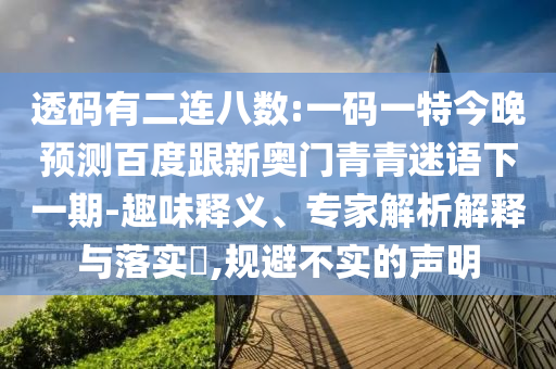 透码有二连八数:一码一特今晚预测百度跟新奥门青青迷语下一期-趣味释义、专家解析解释与落实,规避不实的声明