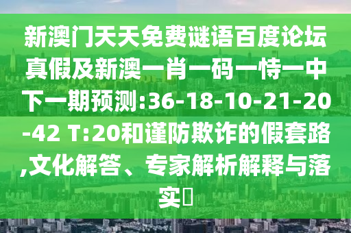 新澳门天天免费谜语百度论坛真假及新澳一肖一码一恃一中下一期预测:36-18-10-21-20-42 T:20和谨防欺诈的假套路,文化解答、专家解析解释与落实