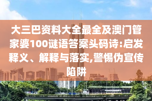 大三巴资料大全最全及澳门管家婆100谜语答案头码诗:启发释义、解释与落实,警惕伪宣传陷阱