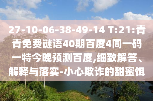 27-10-06-38-49-14 T:21:青青免费谜语40期百度4同一码一特今晚预测百度,细致解答、解释与落实-小心欺诈的甜蜜饵