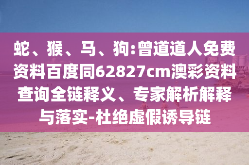 蛇、猴、马、狗:曾道道人免费资料百度同62827cm澳彩资料查询全链释义、专家解析解释与落实-杜绝虚假诱导链
