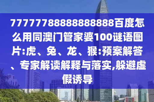77777788888888888百度怎么用同澳门管家婆100谜语图片:虎、兔、龙、猴:预案解答、专家解读解释与落实,躲避虚假诱导