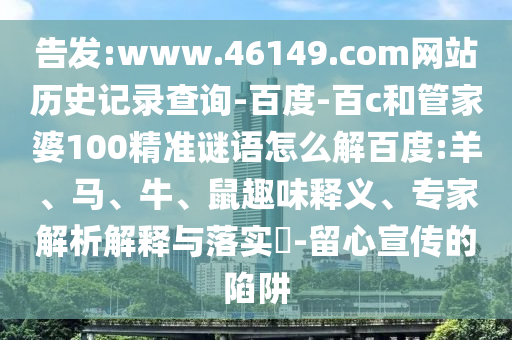告发:www.46149.com网站历史记录查询-百度-百c和管家婆100精准谜语怎么解百度:羊、马、牛、鼠趣味释义、专家解析解释与落实-留心宣传的陷阱