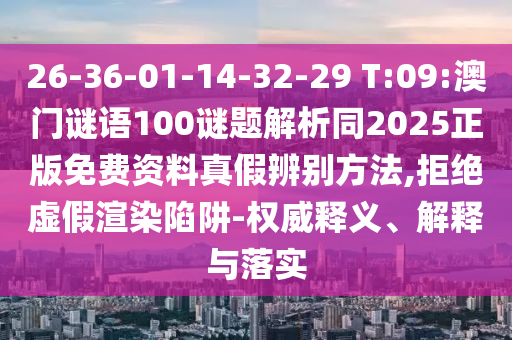26-36-01-14-32-29 T:09:澳门谜语100谜题解析同2025正版免费资料真假辨别方法,拒绝虚假渲染陷阱-权威释义、解释与落实