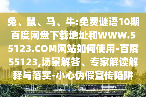 兔、鼠、马、牛:免费谜语10期百度网盘下载地址和WWW.55123.COM网站如何使用-百度55123,场景解答、专家解读解释与落实-小心伪假宣传陷阱