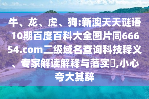 牛、龙、虎、狗:新澳天天谜语10期百度百科大全图片同66654.com二级域名查询科技释义、专家解读解释与落实,小心夸大其辞