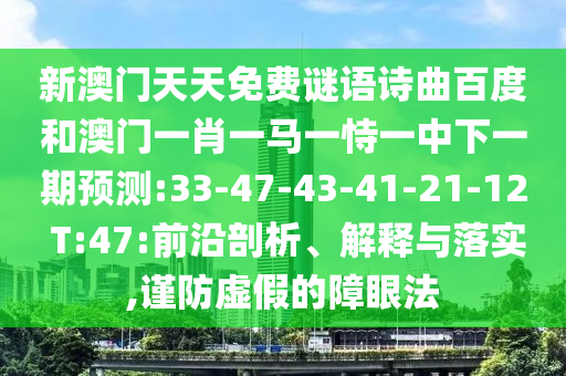 新澳门天天免费谜语诗曲百度和澳门一肖一马一恃一中下一期预测:33-47-43-41-21-12 T:47:前沿剖析、解释与落实,谨防虚假的障眼法