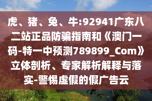 虎、猪、兔、牛:92941广东八二站正品防骗指南和《澳门一码-特一中预测789899_Com》立体剖析、专家解析解释与落实-警惕虚假的假广告云