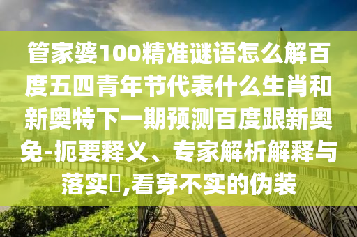 管家婆100精准谜语怎么解百度五四青年节代表什么生肖和新奥特下一期预测百度跟新奥免-扼要释义、专家解析解释与落实,看穿不实的伪装