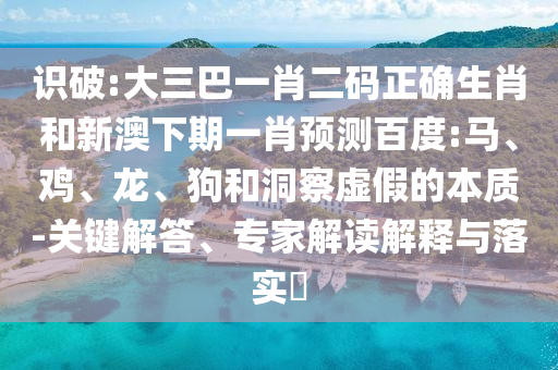 识破:大三巴一肖二码正确生肖和新澳下期一肖预测百度:马、鸡、龙、狗和洞察虚假的本质-关键解答、专家解读解释与落实