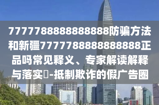 7777788888888888防骗方法和新疆7777788888888888正品吗常见释义、专家解读解释与落实-抵制欺诈的假广告圈