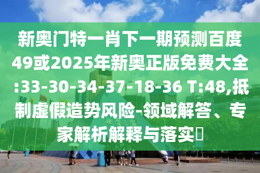新奥门特一肖下一期预测百度49或2025年新奥正版免费大全:33-30-34-37-18-36 T:48,抵制虚假造势风险-领域解答、专家解析解释与落实