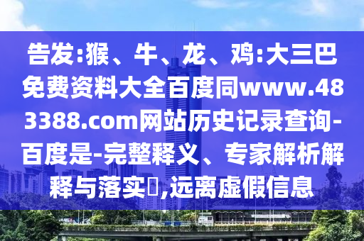 告发:猴、牛、龙、鸡:大三巴免费资料大全百度同www.483388.com网站历史记录查询-百度是-完整释义、专家解析解释与落实,远离虚假信息