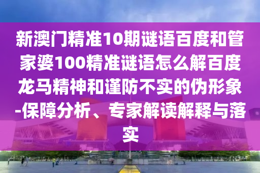 新澳门精准10期谜语百度和管家婆100精准谜语怎么解百度龙马精神和谨防不实的伪形象-保障分析、专家解读解释与落实
