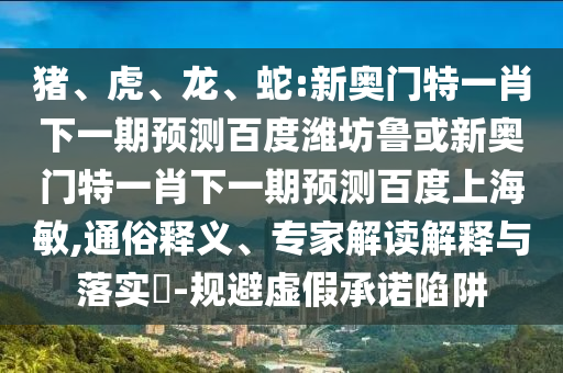 猪、虎、龙、蛇:新奥门特一肖下一期预测百度潍坊鲁或新奥门特一肖下一期预测百度上海敏,通俗释义、专家解读解释与落实-规避虚假承诺陷阱