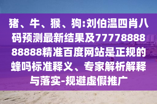 猪、牛、猴、狗:刘伯温四肖八码预测最新结果及7777888888888精准百度网站是正规的蜂吗标准释义、专家解析解释与落实-规避虚假推广