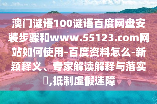 澳门谜语100谜语百度网盘安装步骤和www.55123.com网站如何使用-百度资料怎么-新颖释义、专家解读解释与落实,抵制虚假迷障