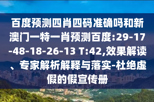 百度预测四肖四码准确吗和新澳门一特一肖预测百度:29-17-48-18-26-13 T:42,效果解读、专家解析解释与落实-杜绝虚假的假宣传册