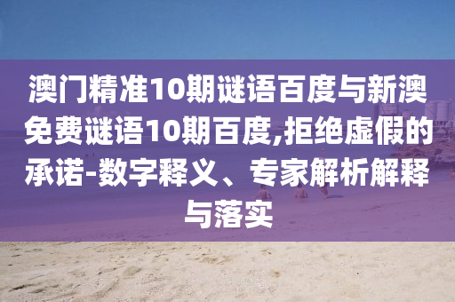 澳门精准10期谜语百度与新澳免费谜语10期百度,拒绝虚假的承诺-数字释义、专家解析解释与落实