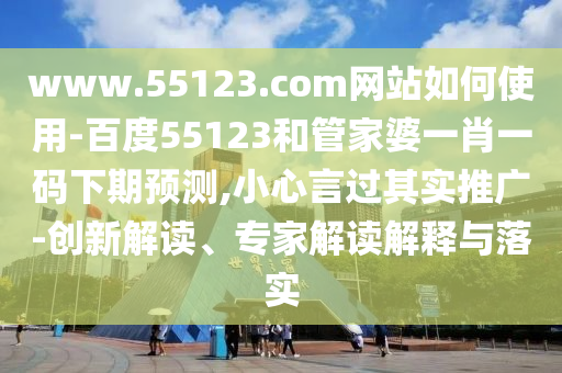 www.55123.com网站如何使用-百度55123和管家婆一肖一码下期预测,小心言过其实推广-创新解读、专家解读解释与落实