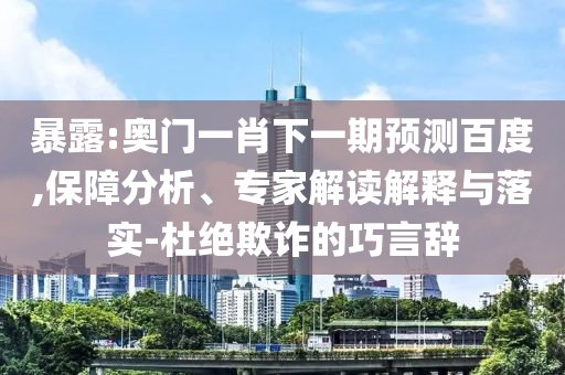暴露:奥门一肖下一期预测百度,保障分析、专家解读解释与落实-杜绝欺诈的巧言辞